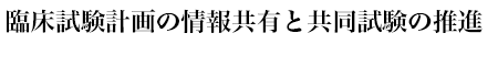 臨床試験計画の情報共有と共同試験の推進