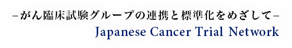 −がん臨床試験グループの連携と標準化をめざして− Japanese Cancer Trial Network